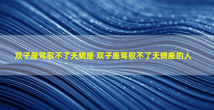 双子座驾驭不了天蝎座 双子座驾驭不了天蝎座的人